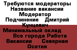 Требуются модераторы › Название вакансии ­ Модератор › Подчинение ­ Дмитрий Кунцевич › Минимальный оклад ­ 1 000 - Все города Работа » Вакансии   . Северная Осетия